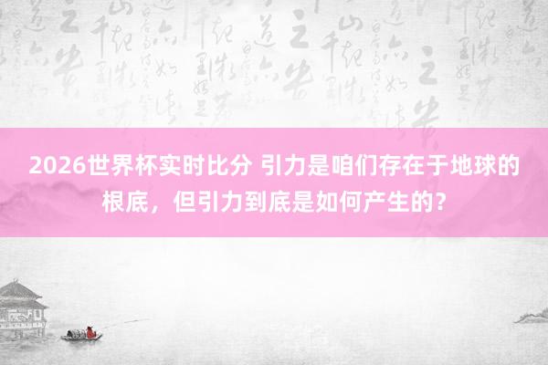 2026世界杯实时比分 引力是咱们存在于地球的根底,但引力到底是如何产生的?