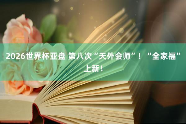 2026世界杯亚盘 第八次“天外会师”!“全家福”上新!