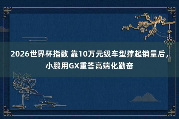 2026世界杯指数 靠10万元级车型撑起销量后,小鹏用GX重答高端化勤奋
