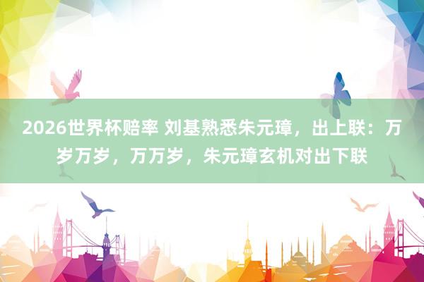 2026世界杯赔率 刘基熟悉朱元璋,出上联:万岁万岁,万万岁,朱元璋玄机对出下联