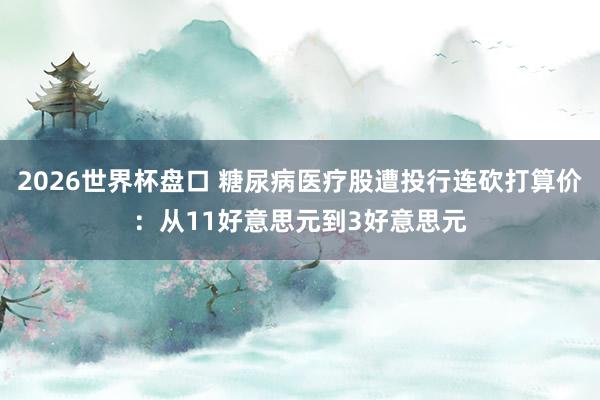 2026世界杯盘口 糖尿病医疗股遭投行连砍打算价:从11好意思元到3好意思元
