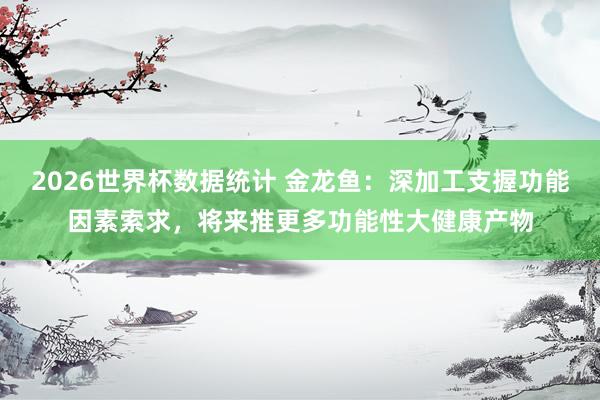 2026世界杯数据统计 金龙鱼:深加工支握功能因素索求,将来推更多功能性大健康产物