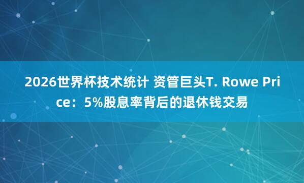 2026世界杯技术统计 资管巨头T. Rowe Price:5%股息率背后的退休钱交易