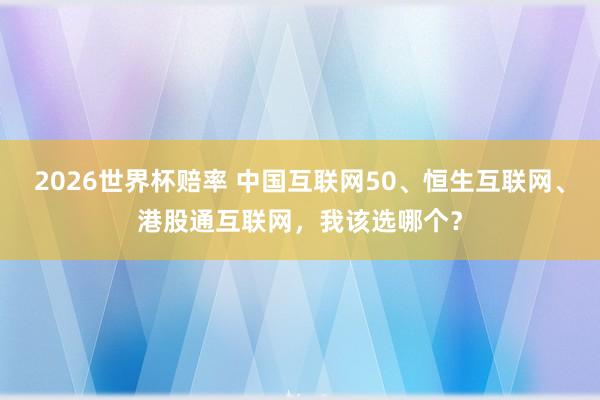 2026世界杯赔率 中国互联网50、恒生互联网、港股通互联网,我该选哪个?
