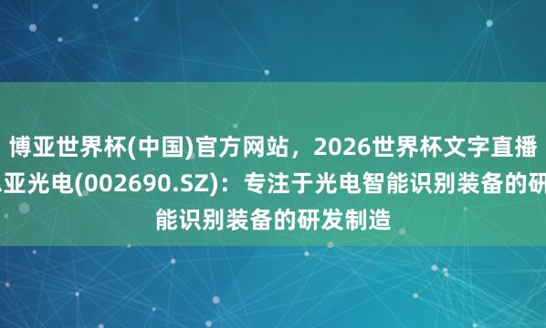 博亚世界杯(中国)官方网站,2026世界杯文字直播 好意思亚光电(002690.SZ):专注于光电智能识别装备的研发制造