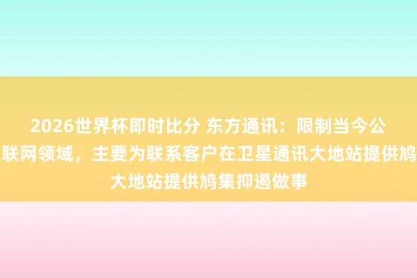 2026世界杯即时比分 东方通讯：限制当今公司在卫星互联网领域，主要为联系客户在卫星通讯大地站提供鸠集抑遏做事