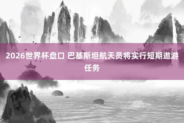 2026世界杯盘口 巴基斯坦航天员将实行短期遨游任务