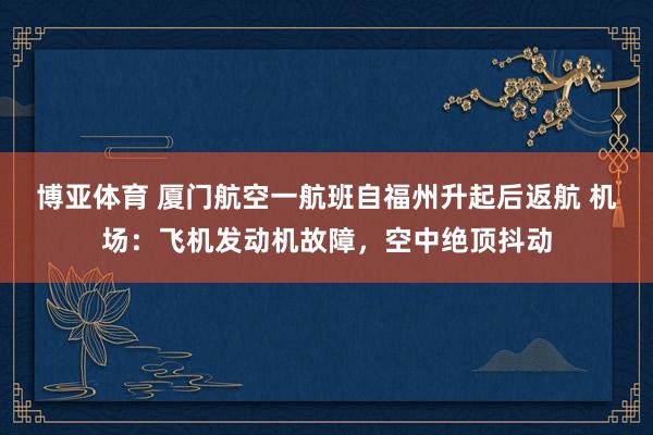 博亚体育 厦门航空一航班自福州升起后返航 机场：飞机发动机故障，空中绝顶抖动