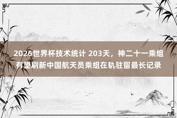 2026世界杯技术统计 203天,神二十一乘组有望刷新中国航天员乘组在轨驻留最长记录