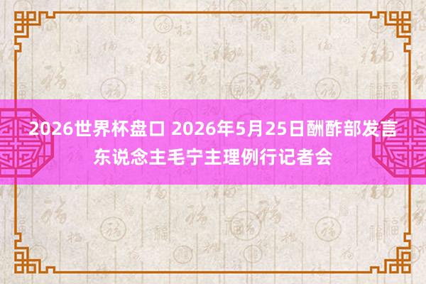 2026世界杯盘口 2026年5月25日酬酢部发言东说念主毛宁主理例行记者会