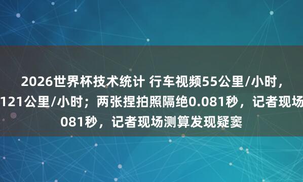 2026世界杯技术统计 行车视频55公里/小时，监控捏拍却是121公里/小时；两张捏拍照隔绝0.081秒，记者现场测算发现疑窦