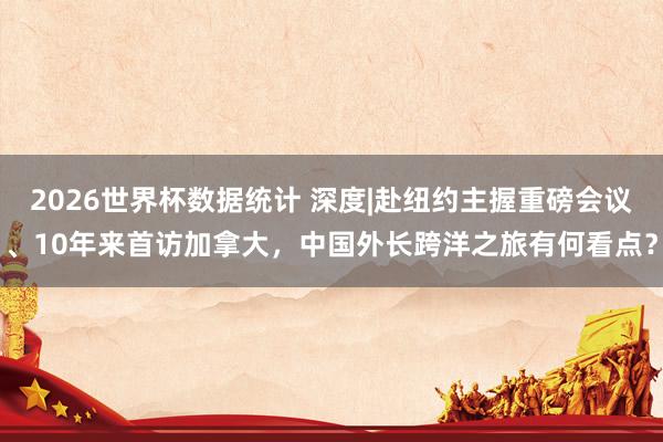 2026世界杯数据统计 深度|赴纽约主握重磅会议、10年来首访加拿大,中国外长跨洋之旅有何看点?