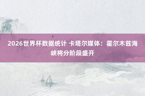 2026世界杯数据统计 卡塔尔媒体：霍尔木兹海峡将分阶段盛开