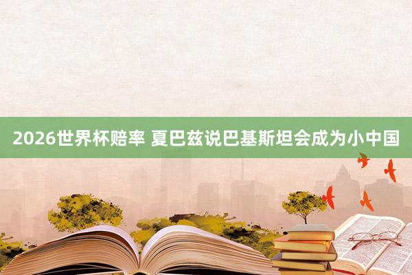 2026世界杯赔率 夏巴兹说巴基斯坦会成为小中国