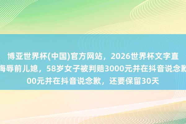 博亚世界杯(中国)官方网站,2026世界杯文字直播 在抖音发视频侮辱前儿媳,58岁女子被判赔3000元并在抖音说念歉,还要保留30天