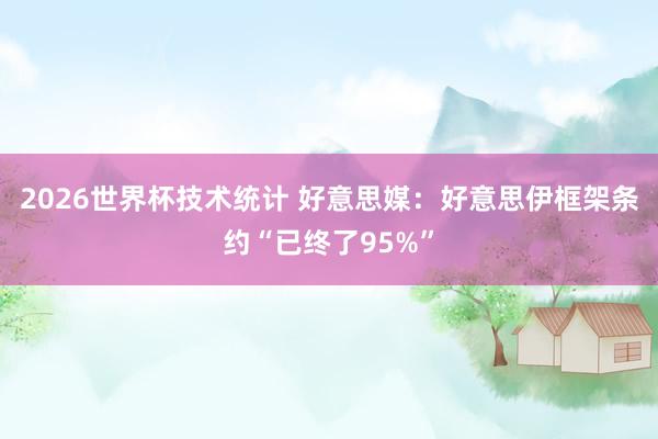 2026世界杯技术统计 好意思媒:好意思伊框架条约“已终了95%”