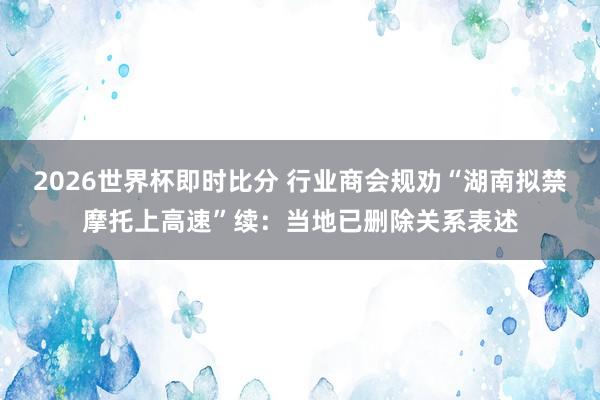 2026世界杯即时比分 行业商会规劝“湖南拟禁摩托上高速”续:当地已删除关系表述