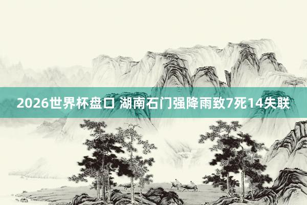 2026世界杯盘口 湖南石门强降雨致7死14失联