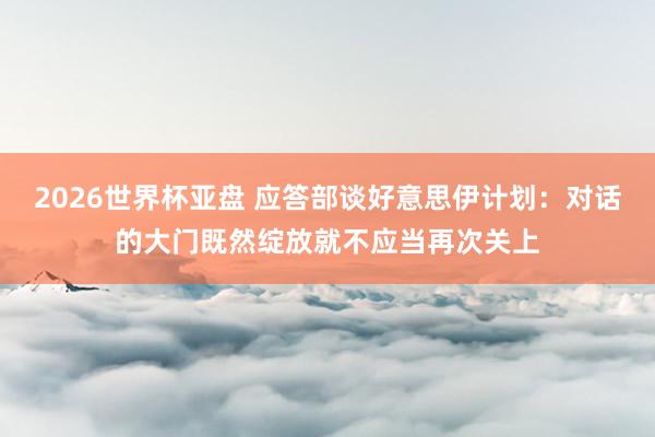 2026世界杯亚盘 应答部谈好意思伊计划:对话的大门既然绽放就不应当再次关上