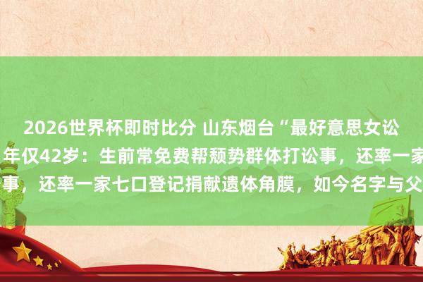 2026世界杯即时比分 山东烟台“最好意思女讼师”迟宗琳遇车祸牺牲,年仅42岁:生前常免费帮颓势群体打讼事,还率一家七口登记捐献遗体角膜,如今名字与父亲同刻牵记墙