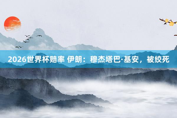 2026世界杯赔率 伊朗:穆杰塔巴·基安,被绞死
