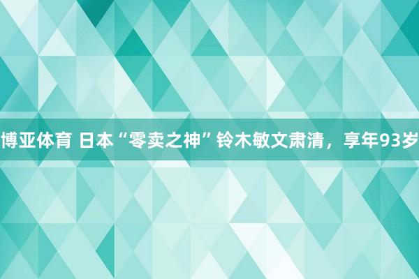 博亚体育 日本“零卖之神”铃木敏文肃清，享年93岁