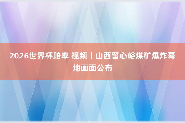 2026世界杯赔率 视频丨山西留心峪煤矿爆炸蓦地画面公布