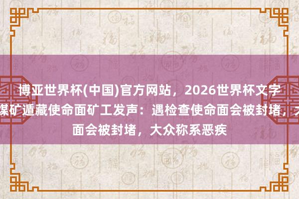 博亚世界杯(中国)官方网站，2026世界杯文字直播 扎眼峪煤矿遁藏使命面矿工发声：遇检查使命面会被封堵，大众称系恶疾