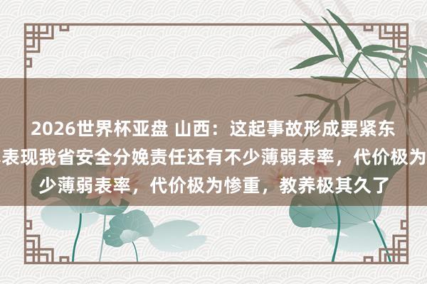2026世界杯亚盘 山西:这起事故形成要紧东说念主员伤一火,暴表现我省安全分娩责任还有不少薄弱表率,代价极为惨重,教养极其久了