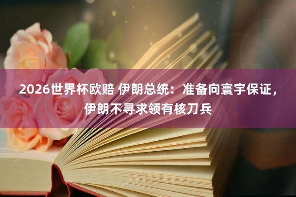 2026世界杯欧赔 伊朗总统:准备向寰宇保证,伊朗不寻求领有核刀兵