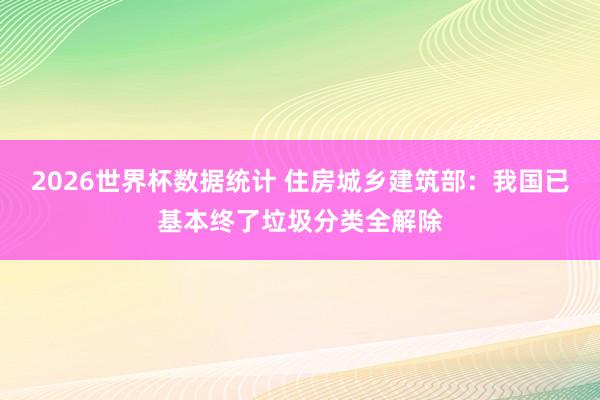 2026世界杯数据统计 住房城乡建筑部:我国已基本终了垃圾分类全解除