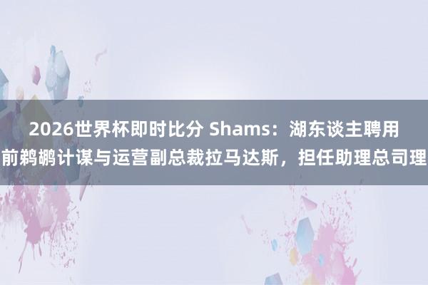 2026世界杯即时比分 Shams:湖东谈主聘用前鹈鹕计谋与运营副总裁拉马达斯,担任助理总司理