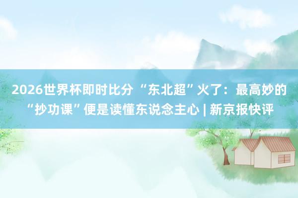 2026世界杯即时比分 “东北超”火了:最高妙的“抄功课”便是读懂东说念主心 | 新京报快评