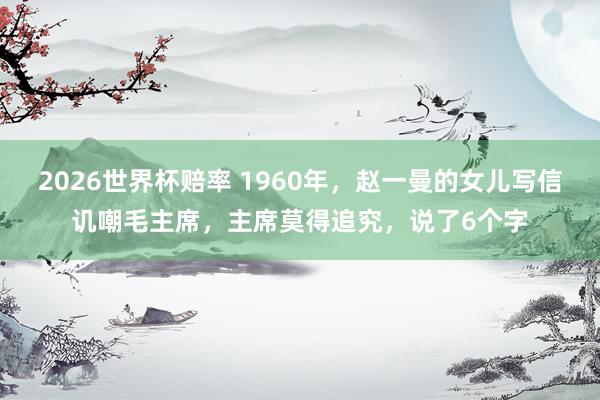 2026世界杯赔率 1960年,赵一曼的女儿写信讥嘲毛主席,主席莫得追究,说了6个字