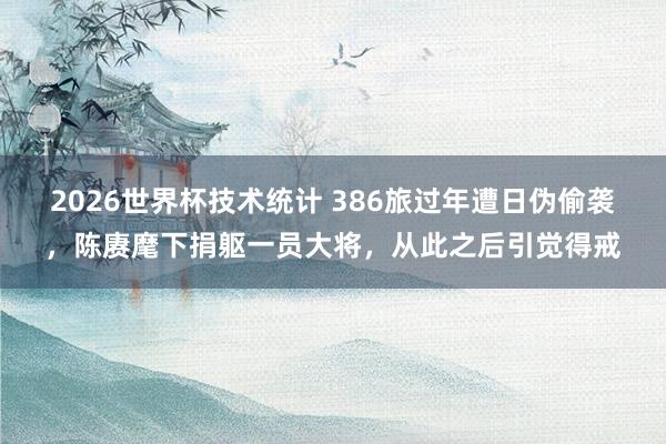 2026世界杯技术统计 386旅过年遭日伪偷袭,陈赓麾下捐躯一员大将,从此之后引觉得戒