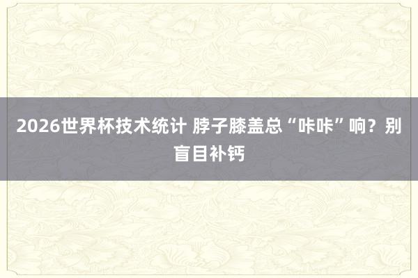 2026世界杯技术统计 脖子膝盖总“咔咔”响?别盲目补钙