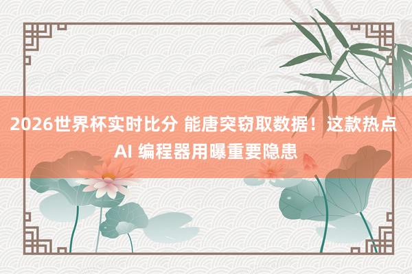 2026世界杯实时比分 能唐突窃取数据！这款热点 AI 编程器用曝重要隐患