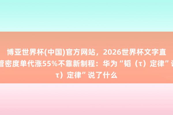 博亚世界杯(中国)官方网站,2026世界杯文字直播 晶体管密度单代涨55%不靠新制程:华为“韬(τ)定律”说了什么