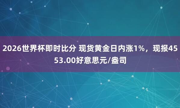 2026世界杯即时比分 现货黄金日内涨1%,现报4553.00好意思元/盎司