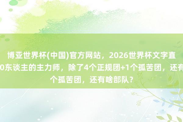 博亚世界杯(中国)官方网站,2026世界杯文字直播 15500东谈主的主力师,除了4个正规团+1个孤苦团,还有啥部队?