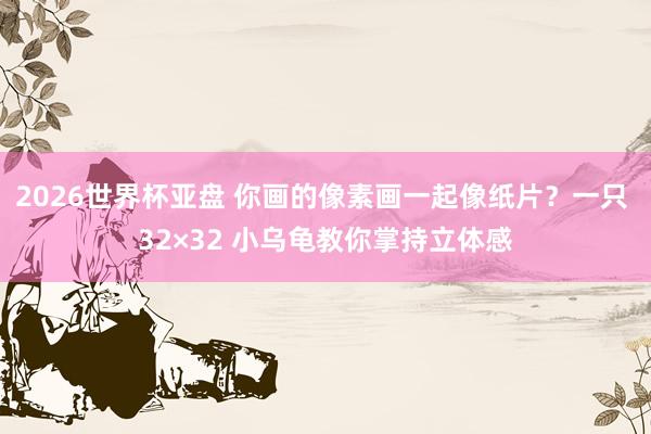 2026世界杯亚盘 你画的像素画一起像纸片？一只 32×32 小乌龟教你掌持立体感