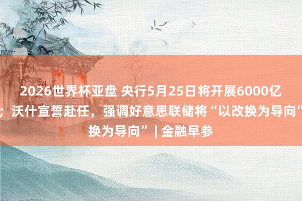 2026世界杯亚盘 央行5月25日将开展6000亿元MLF操作;沃什宣誓赴任,强调好意思联储将“以改换为导向” | 金融早参