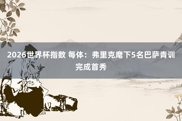 2026世界杯指数 每体:弗里克麾下5名巴萨青训完成首秀
