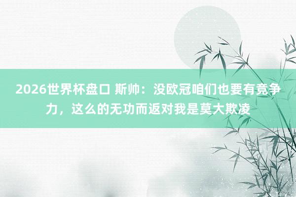 2026世界杯盘口 斯帅：没欧冠咱们也要有竞争力，这么的无功而返对我是莫大欺凌