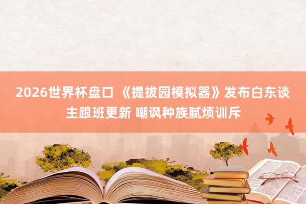 2026世界杯盘口 《提拔园模拟器》发布白东谈主跟班更新 嘲讽种族腻烦训斥