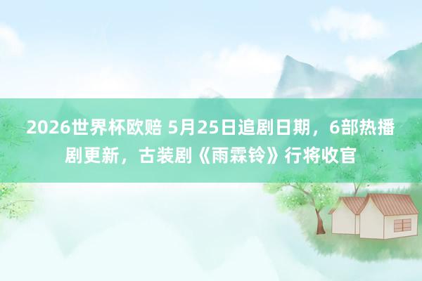 2026世界杯欧赔 5月25日追剧日期,6部热播剧更新,古装剧《雨霖铃》行将收官