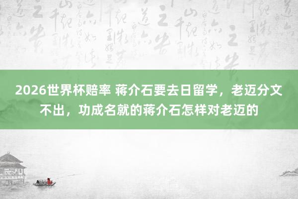 2026世界杯赔率 蒋介石要去日留学,老迈分文不出,功成名就的蒋介石怎样对老迈的