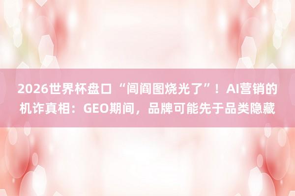 2026世界杯盘口 “闾阎图烧光了”!AI营销的机诈真相:GEO期间,品牌可能先于品类隐藏