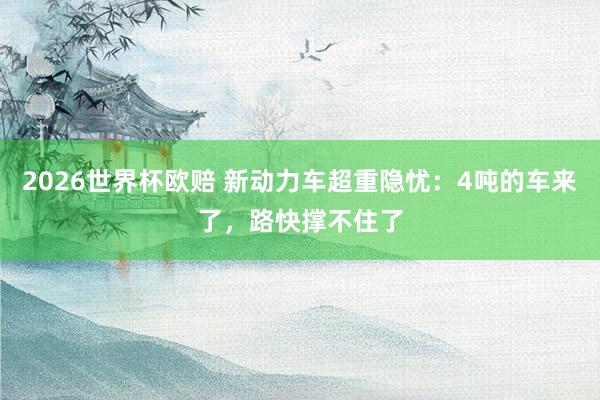 2026世界杯欧赔 新动力车超重隐忧:4吨的车来了,路快撑不住了
