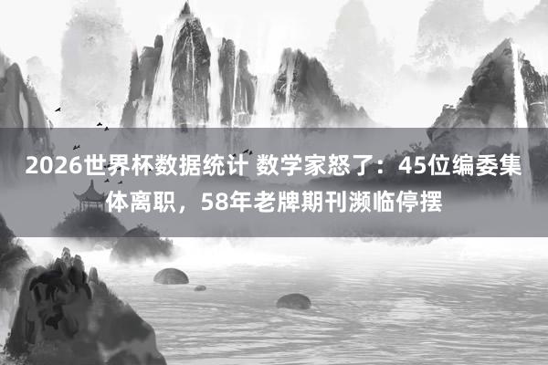 2026世界杯数据统计 数学家怒了：45位编委集体离职，58年老牌期刊濒临停摆